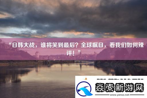 “日韓大戰(zhàn)誰將笑到最后全球矚目看我們?nèi)绾卫痹u!”