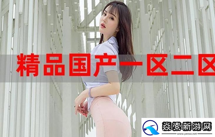 探索國精產品秘福利姬入口帶來的獨特體驗