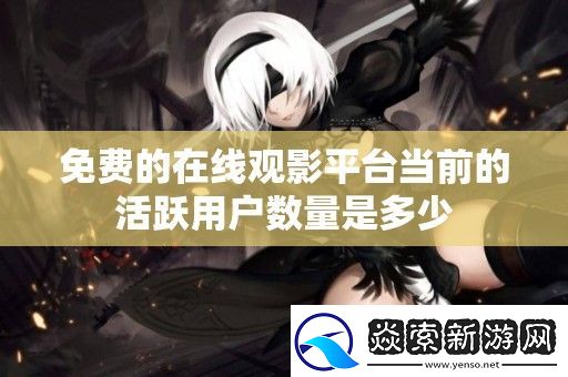 免費的在線觀影平臺當前的活躍用戶數量是多少