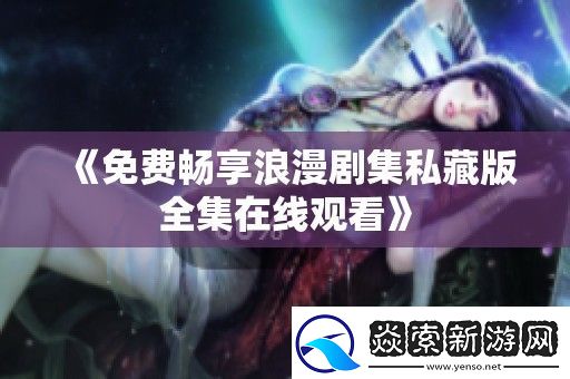 免費(fèi)暢享浪漫劇集私藏版全集在線觀看