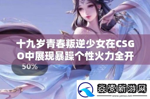 十九歲青春叛逆少女在CSGO中展現(xiàn)暴躁個(gè)性火力全開